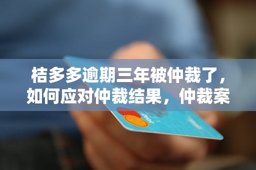 桔多多逾期三年被仲裁了，如何应对仲裁结果，仲裁案件处理流程详解