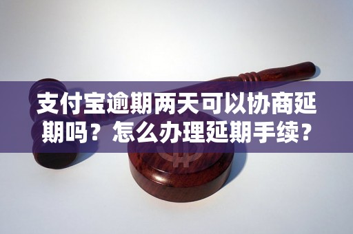 支付宝逾期两天可以协商延期吗？怎么办理延期手续？