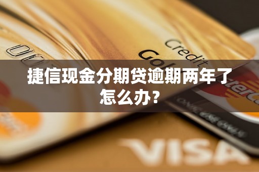 捷信现金分期贷逾期两年了怎么办？