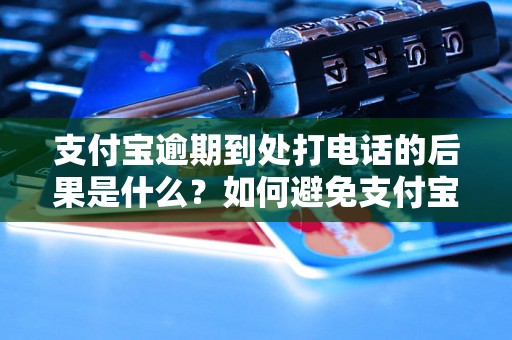 支付宝逾期到处打电话的后果是什么？如何避免支付宝逾期电话骚扰？