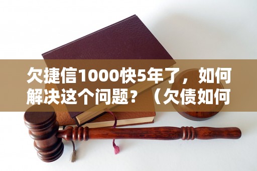 欠捷信1000快5年了，如何解决这个问题？（欠债如何处理，避免后续影响）