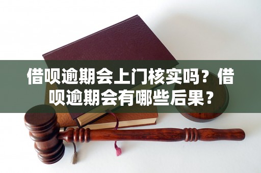 借呗逾期会上门核实吗？借呗逾期会有哪些后果？