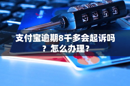 支付宝逾期8千多会起诉吗？怎么办理？