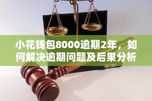 小花钱包8000逾期2年，如何解决逾期问题及后果分析