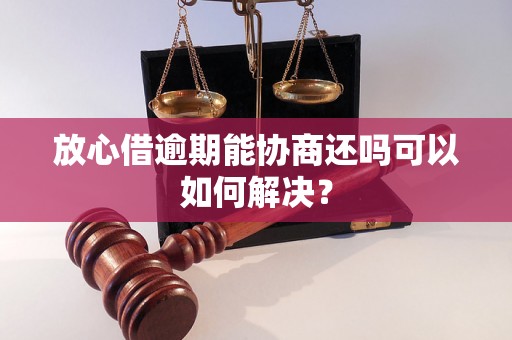 放心借逾期能协商还吗可以如何解决？