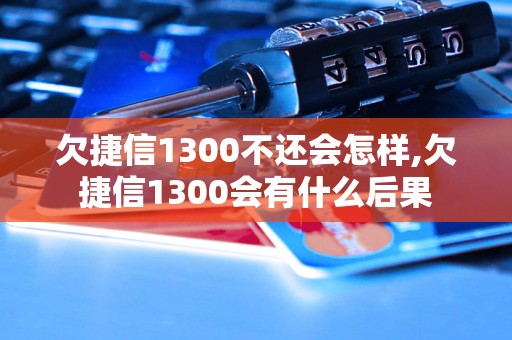 欠捷信1300不还会怎样,欠捷信1300会有什么后果