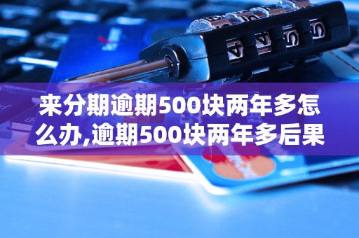 来分期逾期500块两年多怎么办,逾期500块两年多后果严重吗