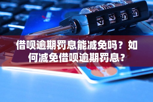 借呗逾期罚息能减免吗？如何减免借呗逾期罚息？