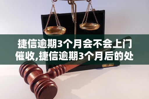 捷信逾期3个月会不会上门催收,捷信逾期3个月后的处理方式