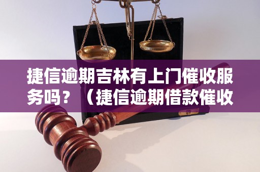 捷信逾期吉林有上门催收服务吗？（捷信逾期借款催收方式解析）