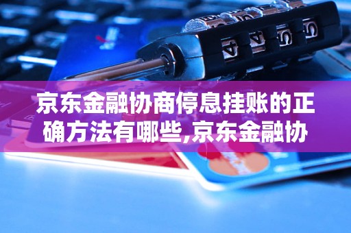 京东金融协商停息挂账的正确方法有哪些,京东金融协商停息挂账的步骤详解