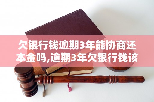 欠银行钱逾期3年能协商还本金吗,逾期3年欠银行钱该怎么处理