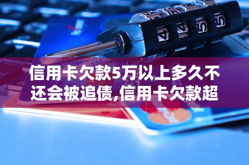 信用卡欠款5万以上多久不还会被追债,信用卡欠款超过5万后的还款时间限制