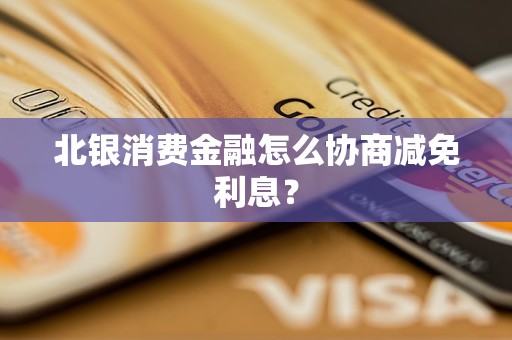 北银消费金融怎么协商减免利息？