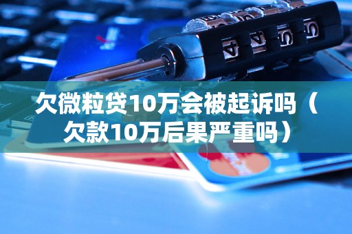 欠微粒贷10万会被起诉吗（欠款10万后果严重吗）