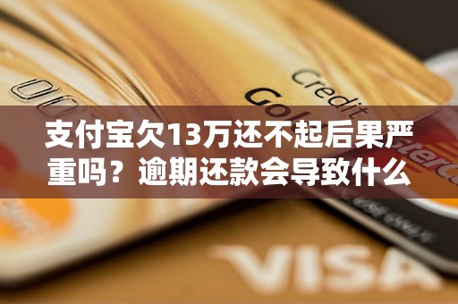 支付宝欠13万还不起后果严重吗？逾期还款会导致什么后果？