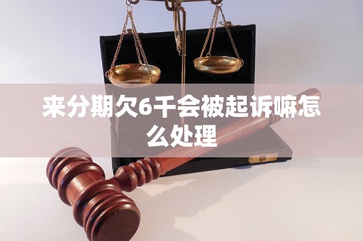 来分期欠6千会被起诉嘛怎么处理