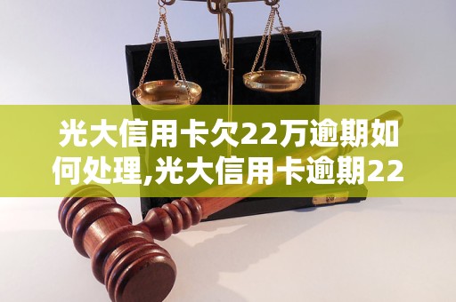 光大信用卡欠22万逾期如何处理,光大信用卡逾期22万的后果及处理方法