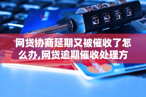 网贷协商延期又被催收了怎么办,网贷逾期催收处理方法