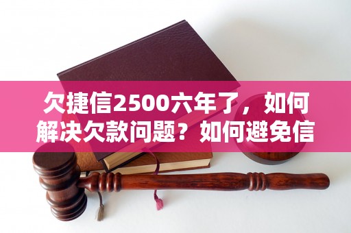 欠捷信2500六年了，如何解决欠款问题？如何避免信用记录受损？