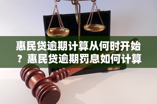 惠民贷逾期计算从何时开始？惠民贷逾期罚息如何计算？