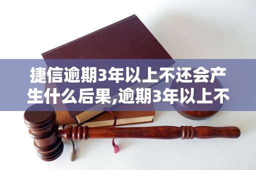 捷信逾期3年以上不还会产生什么后果,逾期3年以上不还款会有什么影响