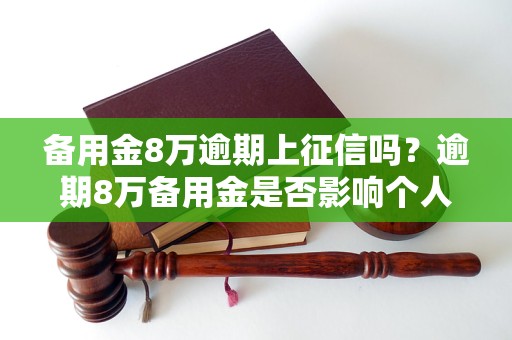 备用金8万逾期上征信吗？逾期8万备用金是否影响个人信用记录？