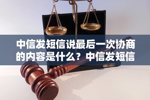 中信发短信说最后一次协商的内容是什么？中信发短信最后一次协商的结果如何？