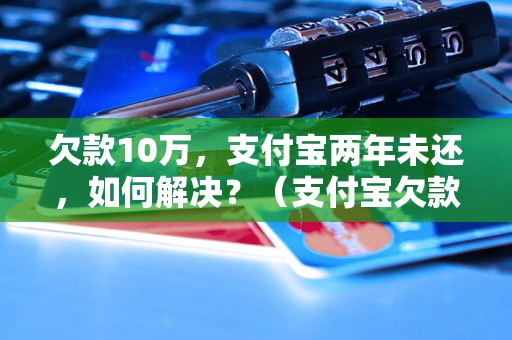 欠款10万，支付宝两年未还，如何解决？（支付宝欠款处理方法）