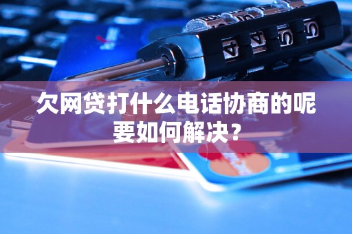 欠网贷打什么电话协商的呢要如何解决？