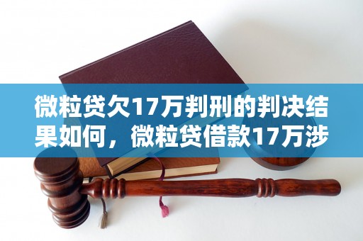 微粒贷欠17万判刑的判决结果如何，微粒贷借款17万涉嫌刑事犯罪的处理方式