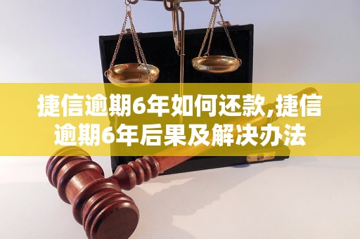 捷信逾期6年如何还款,捷信逾期6年后果及解决办法