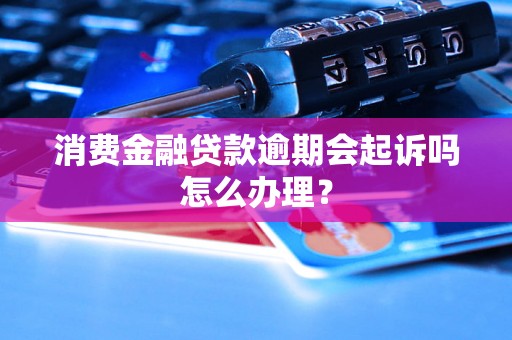 消费金融贷款逾期会起诉吗怎么办理？