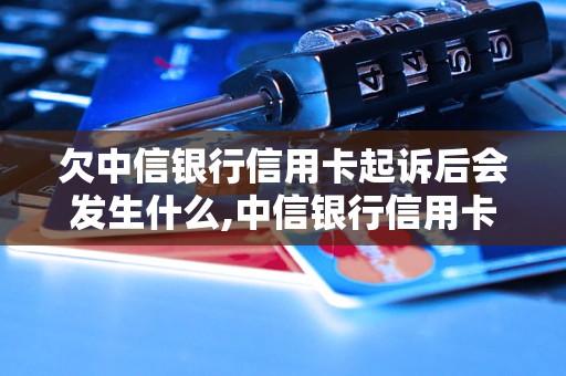 欠中信银行信用卡起诉后会发生什么,中信银行信用卡欠款起诉流程