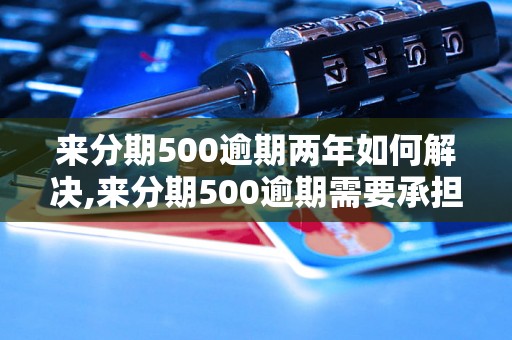 来分期500逾期两年如何解决,来分期500逾期需要承担哪些后果