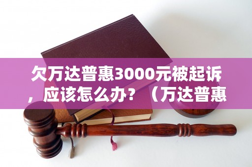 欠万达普惠3000元被起诉，应该怎么办？（万达普惠3000元欠款纠纷处理方法）