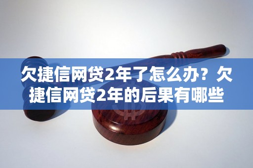 欠捷信网贷2年了怎么办？欠捷信网贷2年的后果有哪些？