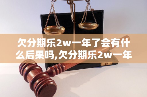 欠分期乐2w一年了会有什么后果吗,欠分期乐2w一年会被追究法律责任吗