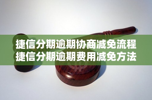 捷信分期逾期协商减免流程捷信分期逾期费用减免方法