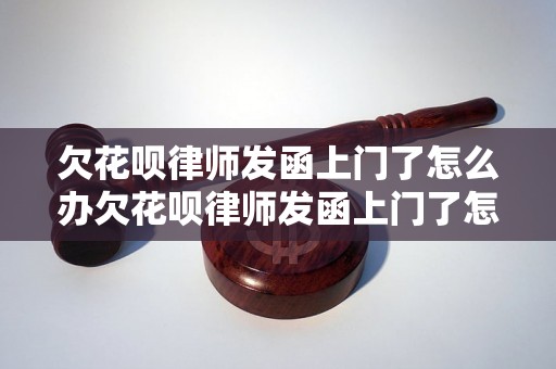 欠花呗律师发函上门了怎么办欠花呗律师发函上门了怎么办快速解决方法