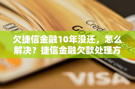 欠捷信金融10年没还，怎么解决？捷信金融欠款处理方法