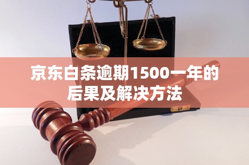 京东白条逾期1500一年的后果及解决方法