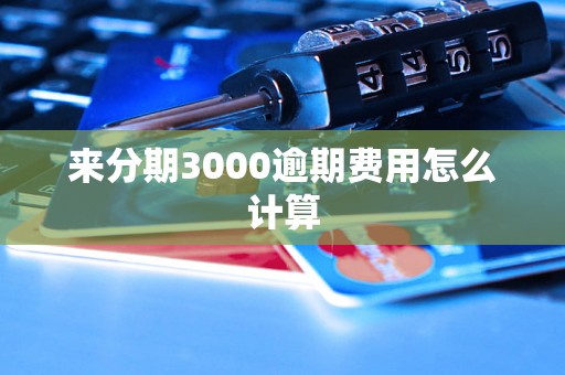 来分期3000逾期费用怎么计算