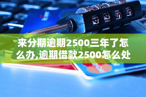 来分期逾期2500三年了怎么办,逾期借款2500怎么处理