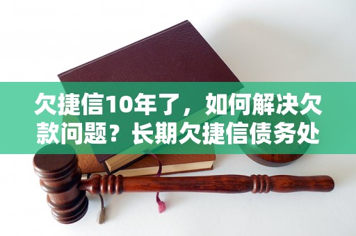 欠捷信10年了，如何解决欠款问题？长期欠捷信债务处理方法