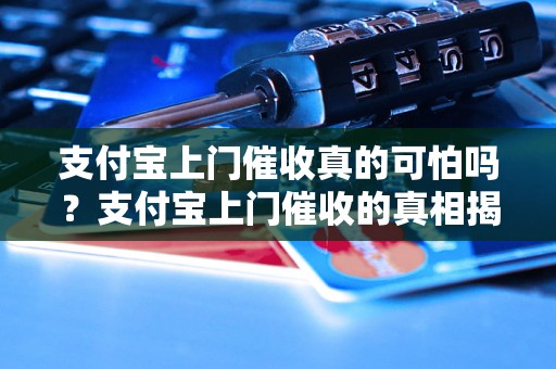 支付宝上门催收真的可怕吗？支付宝上门催收的真相揭秘