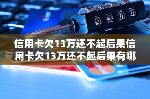 信用卡欠13万还不起后果信用卡欠13万还不起后果有哪些