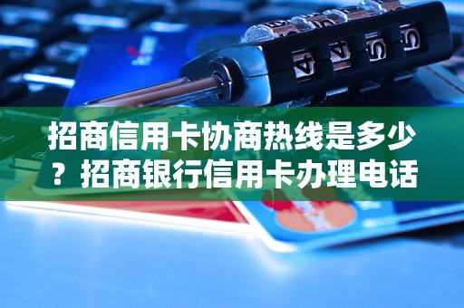 招商信用卡协商热线是多少？招商银行信用卡办理电话是什么？