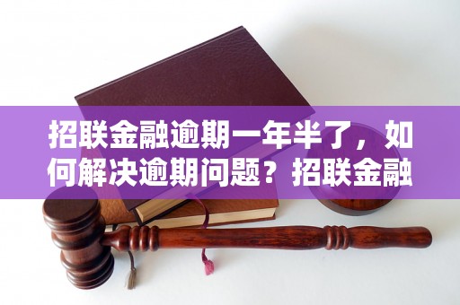 招联金融逾期一年半了，如何解决逾期问题？招联金融逾期如何还款？