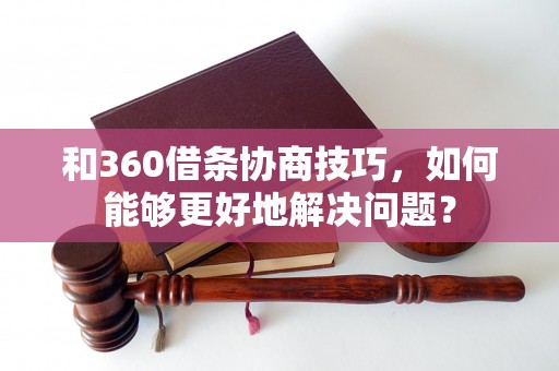 和360借条协商技巧，如何能够更好地解决问题？